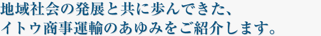 地域社会の発展と共に歩んできた、イトウ商事運輸のあゆみをご紹介します。